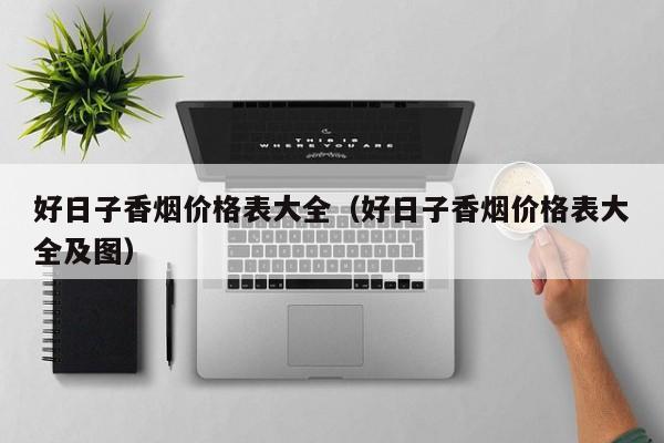 好日子香烟价格表大全及图，参考零售价和批发价一览